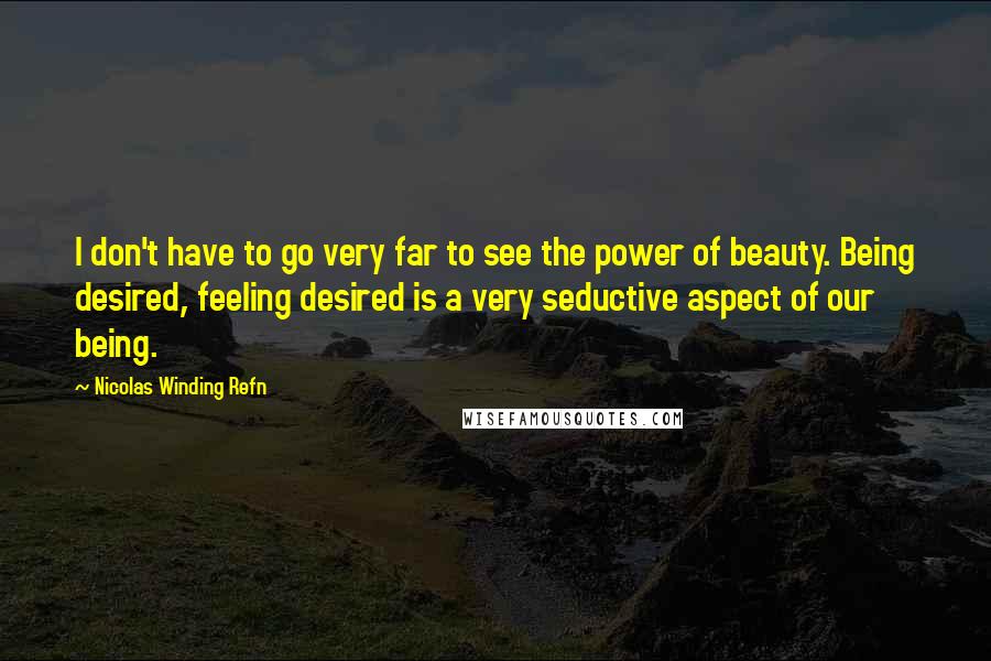 Nicolas Winding Refn Quotes: I don't have to go very far to see the power of beauty. Being desired, feeling desired is a very seductive aspect of our being.