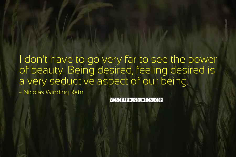 Nicolas Winding Refn Quotes: I don't have to go very far to see the power of beauty. Being desired, feeling desired is a very seductive aspect of our being.