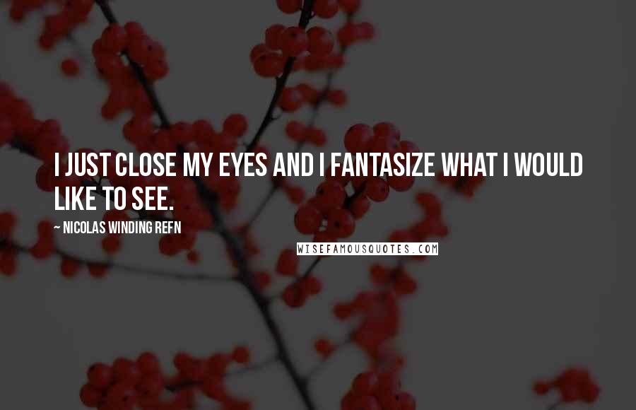 Nicolas Winding Refn Quotes: I just close my eyes and I fantasize what I would like to see.