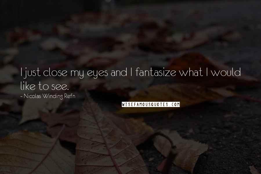 Nicolas Winding Refn Quotes: I just close my eyes and I fantasize what I would like to see.