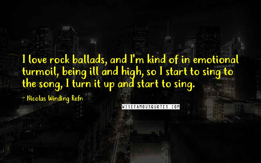Nicolas Winding Refn Quotes: I love rock ballads, and I'm kind of in emotional turmoil, being ill and high, so I start to sing to the song, I turn it up and start to sing.