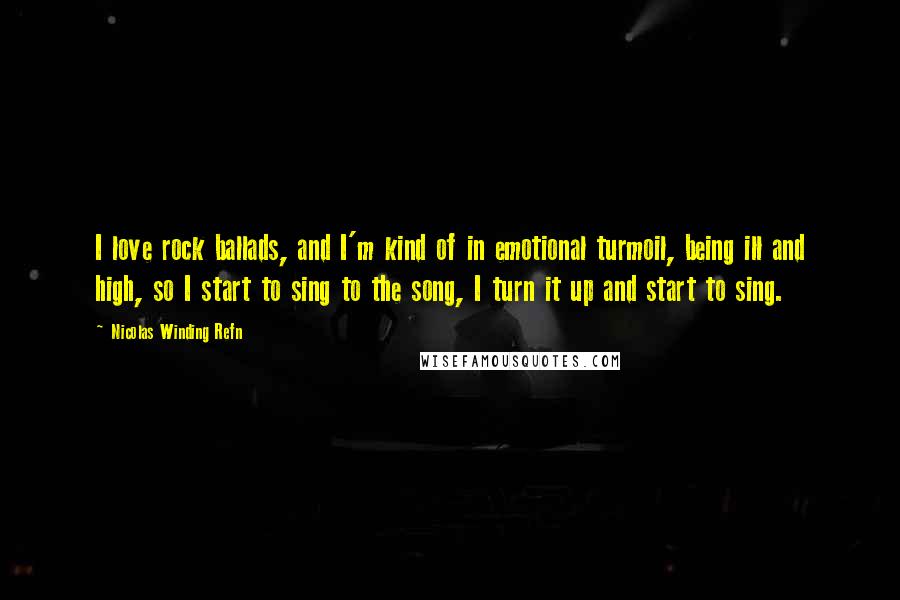 Nicolas Winding Refn Quotes: I love rock ballads, and I'm kind of in emotional turmoil, being ill and high, so I start to sing to the song, I turn it up and start to sing.