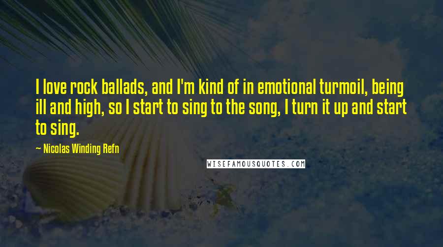 Nicolas Winding Refn Quotes: I love rock ballads, and I'm kind of in emotional turmoil, being ill and high, so I start to sing to the song, I turn it up and start to sing.