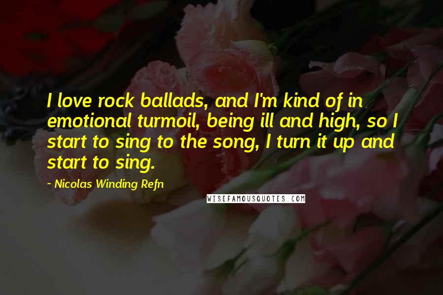 Nicolas Winding Refn Quotes: I love rock ballads, and I'm kind of in emotional turmoil, being ill and high, so I start to sing to the song, I turn it up and start to sing.