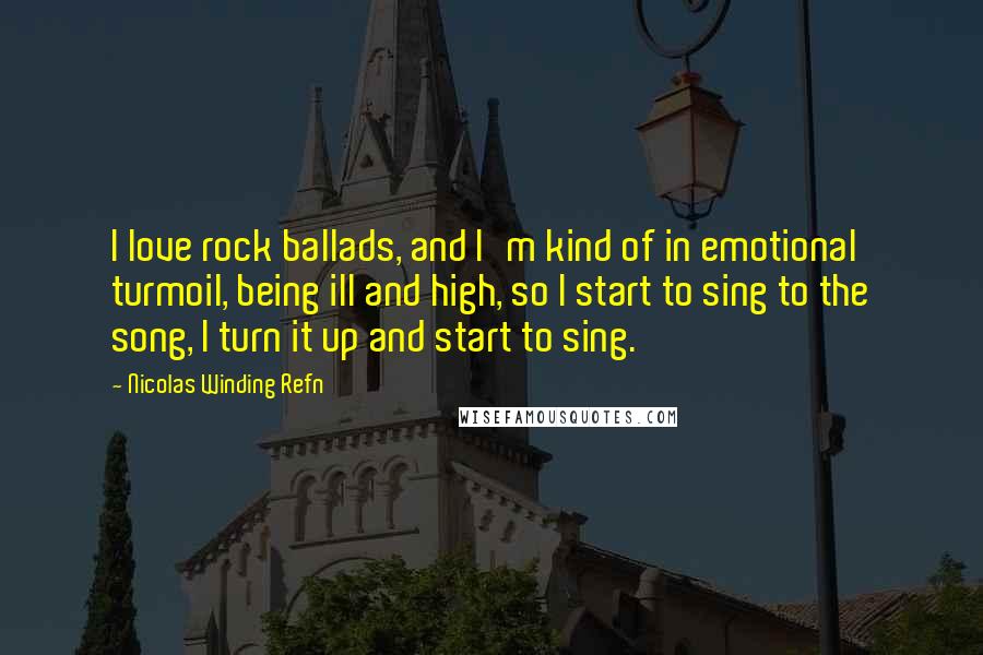 Nicolas Winding Refn Quotes: I love rock ballads, and I'm kind of in emotional turmoil, being ill and high, so I start to sing to the song, I turn it up and start to sing.