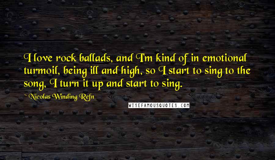 Nicolas Winding Refn Quotes: I love rock ballads, and I'm kind of in emotional turmoil, being ill and high, so I start to sing to the song, I turn it up and start to sing.