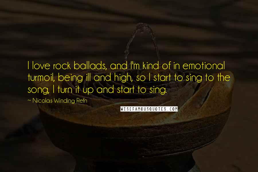 Nicolas Winding Refn Quotes: I love rock ballads, and I'm kind of in emotional turmoil, being ill and high, so I start to sing to the song, I turn it up and start to sing.