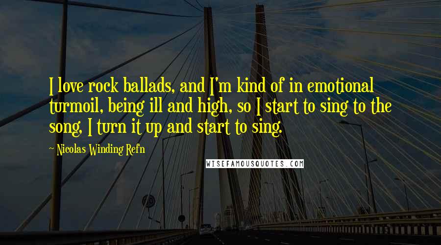 Nicolas Winding Refn Quotes: I love rock ballads, and I'm kind of in emotional turmoil, being ill and high, so I start to sing to the song, I turn it up and start to sing.