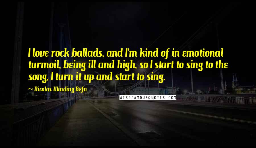 Nicolas Winding Refn Quotes: I love rock ballads, and I'm kind of in emotional turmoil, being ill and high, so I start to sing to the song, I turn it up and start to sing.