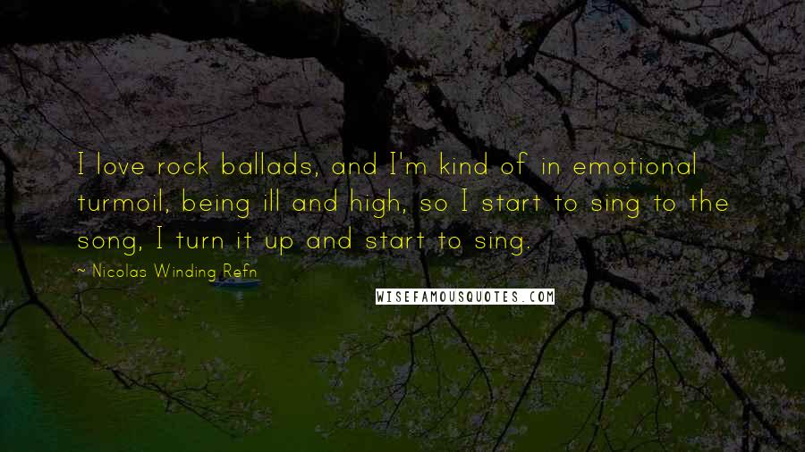 Nicolas Winding Refn Quotes: I love rock ballads, and I'm kind of in emotional turmoil, being ill and high, so I start to sing to the song, I turn it up and start to sing.