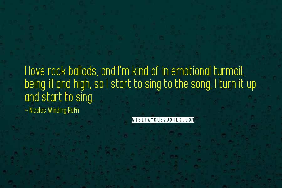Nicolas Winding Refn Quotes: I love rock ballads, and I'm kind of in emotional turmoil, being ill and high, so I start to sing to the song, I turn it up and start to sing.