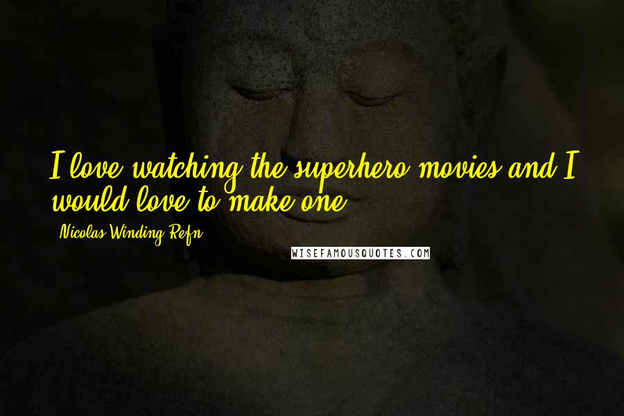 Nicolas Winding Refn Quotes: I love watching the superhero movies and I would love to make one.