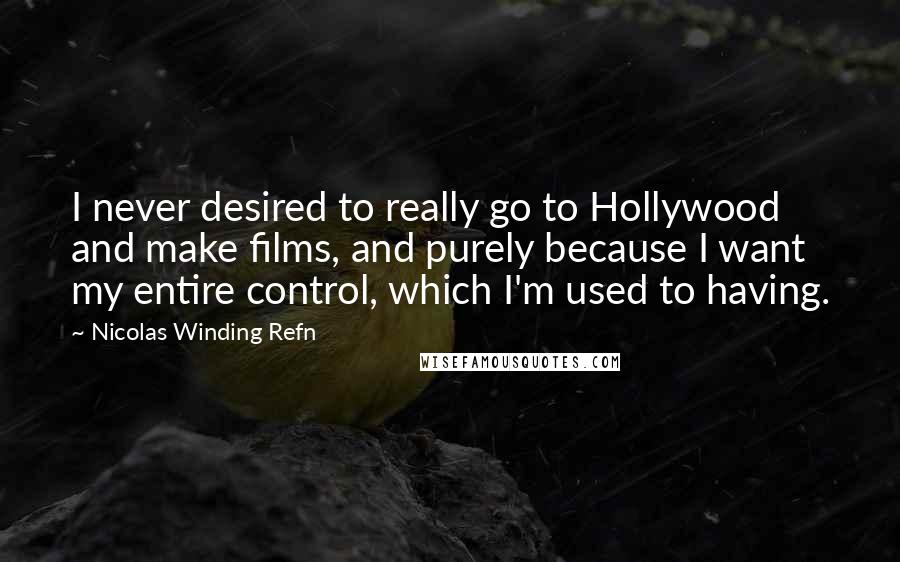 Nicolas Winding Refn Quotes: I never desired to really go to Hollywood and make films, and purely because I want my entire control, which I'm used to having.