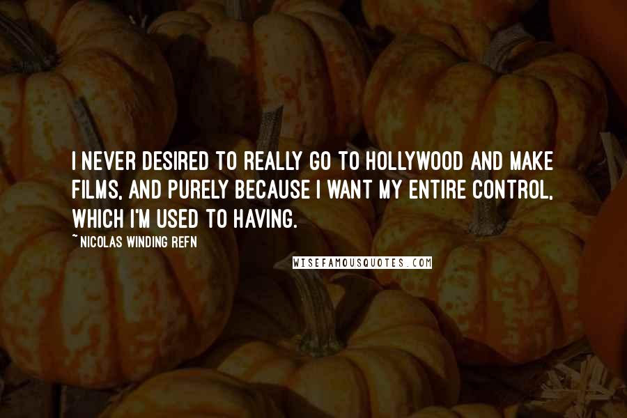 Nicolas Winding Refn Quotes: I never desired to really go to Hollywood and make films, and purely because I want my entire control, which I'm used to having.