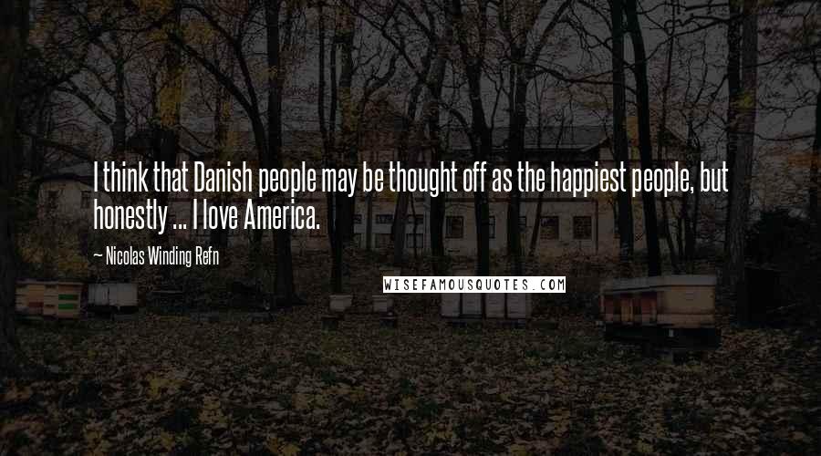 Nicolas Winding Refn Quotes: I think that Danish people may be thought off as the happiest people, but honestly ... I love America.