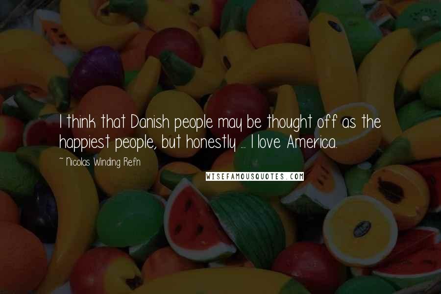 Nicolas Winding Refn Quotes: I think that Danish people may be thought off as the happiest people, but honestly ... I love America.