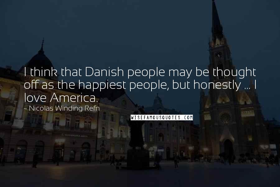 Nicolas Winding Refn Quotes: I think that Danish people may be thought off as the happiest people, but honestly ... I love America.