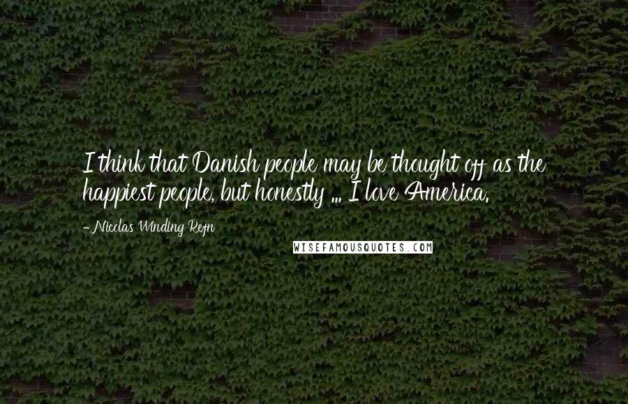 Nicolas Winding Refn Quotes: I think that Danish people may be thought off as the happiest people, but honestly ... I love America.