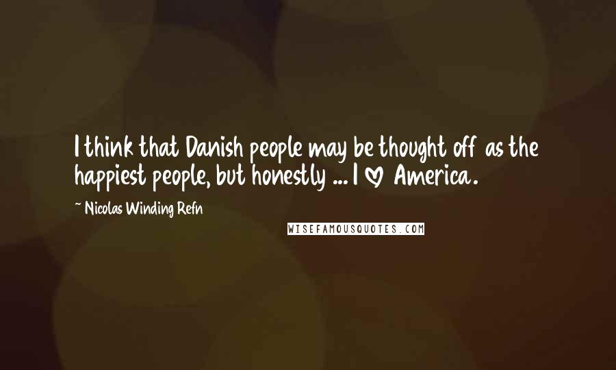 Nicolas Winding Refn Quotes: I think that Danish people may be thought off as the happiest people, but honestly ... I love America.