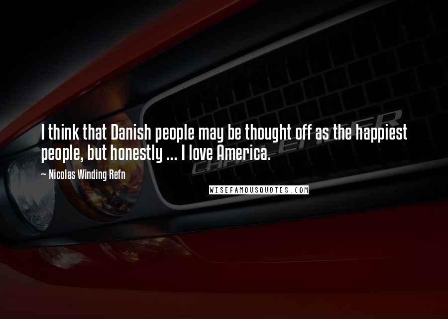 Nicolas Winding Refn Quotes: I think that Danish people may be thought off as the happiest people, but honestly ... I love America.