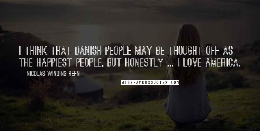 Nicolas Winding Refn Quotes: I think that Danish people may be thought off as the happiest people, but honestly ... I love America.