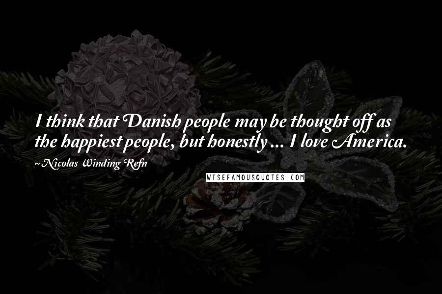 Nicolas Winding Refn Quotes: I think that Danish people may be thought off as the happiest people, but honestly ... I love America.
