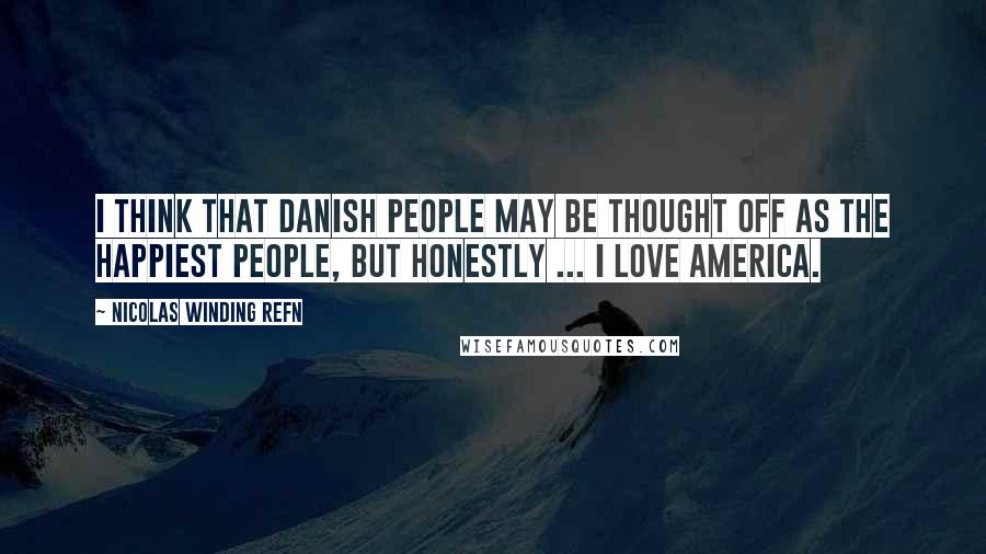 Nicolas Winding Refn Quotes: I think that Danish people may be thought off as the happiest people, but honestly ... I love America.