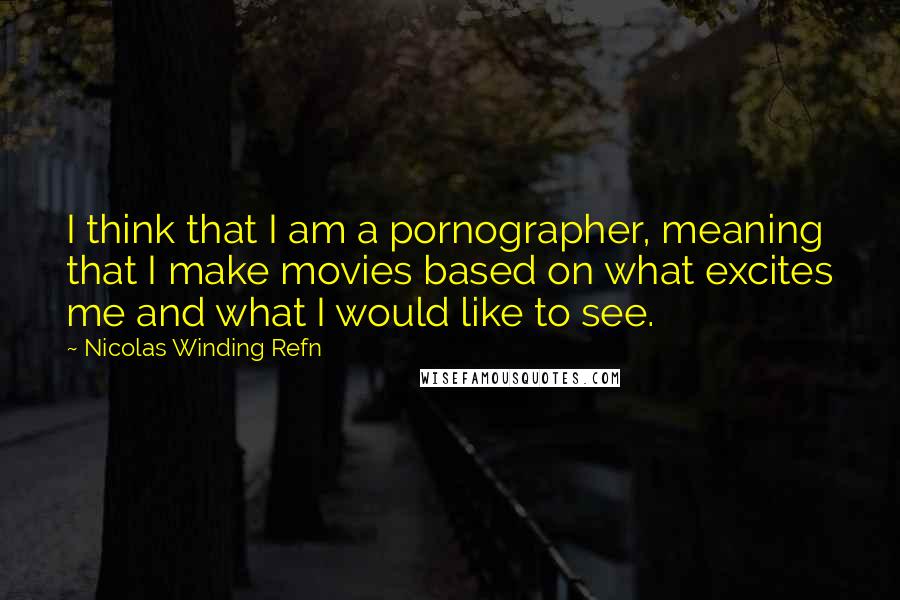 Nicolas Winding Refn Quotes: I think that I am a pornographer, meaning that I make movies based on what excites me and what I would like to see.