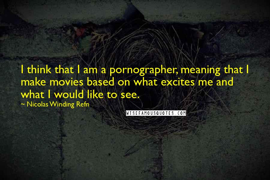 Nicolas Winding Refn Quotes: I think that I am a pornographer, meaning that I make movies based on what excites me and what I would like to see.