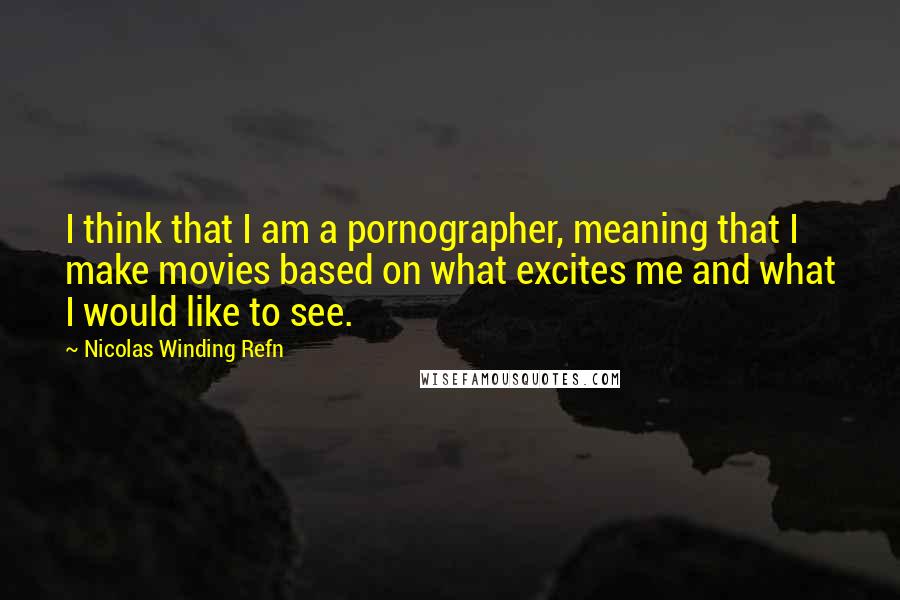 Nicolas Winding Refn Quotes: I think that I am a pornographer, meaning that I make movies based on what excites me and what I would like to see.