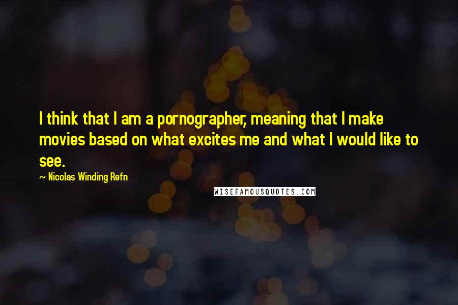 Nicolas Winding Refn Quotes: I think that I am a pornographer, meaning that I make movies based on what excites me and what I would like to see.