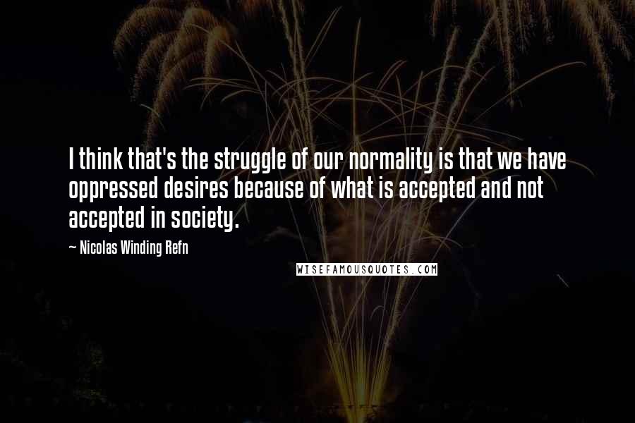 Nicolas Winding Refn Quotes: I think that's the struggle of our normality is that we have oppressed desires because of what is accepted and not accepted in society.