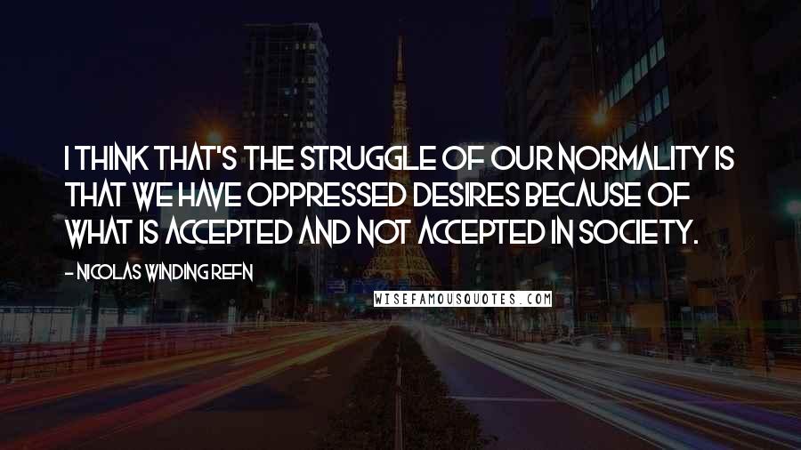 Nicolas Winding Refn Quotes: I think that's the struggle of our normality is that we have oppressed desires because of what is accepted and not accepted in society.