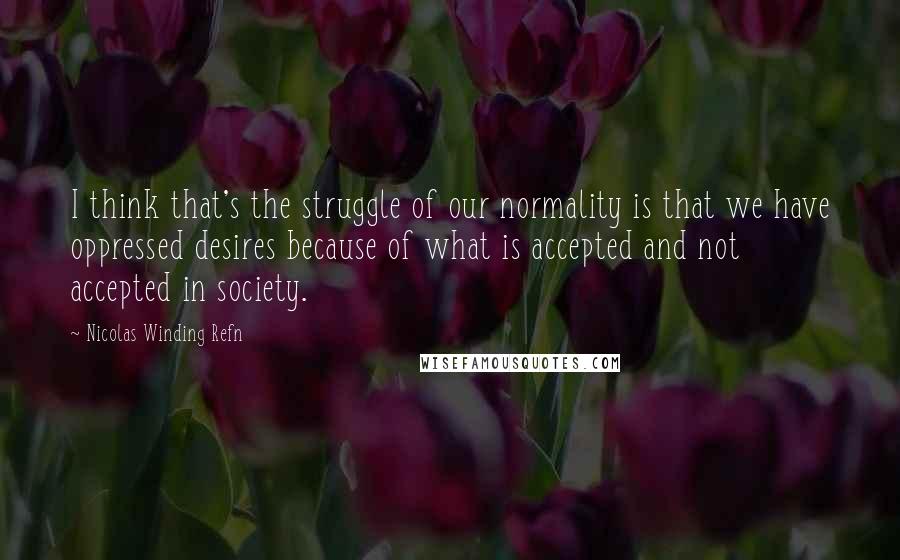 Nicolas Winding Refn Quotes: I think that's the struggle of our normality is that we have oppressed desires because of what is accepted and not accepted in society.