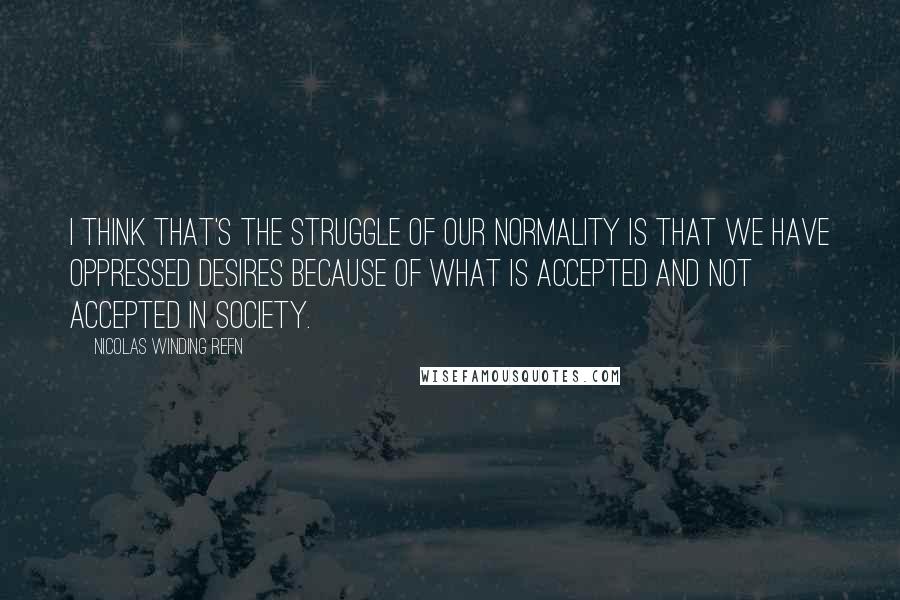 Nicolas Winding Refn Quotes: I think that's the struggle of our normality is that we have oppressed desires because of what is accepted and not accepted in society.