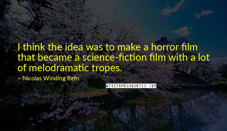 Nicolas Winding Refn Quotes: I think the idea was to make a horror film that became a science-fiction film with a lot of melodramatic tropes.