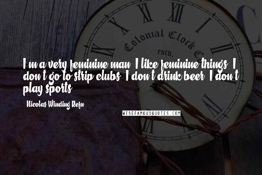 Nicolas Winding Refn Quotes: I'm a very feminine man. I like feminine things. I don't go to strip clubs. I don't drink beer. I don't play sports.