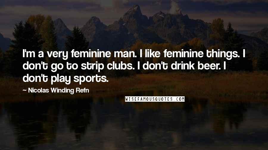 Nicolas Winding Refn Quotes: I'm a very feminine man. I like feminine things. I don't go to strip clubs. I don't drink beer. I don't play sports.