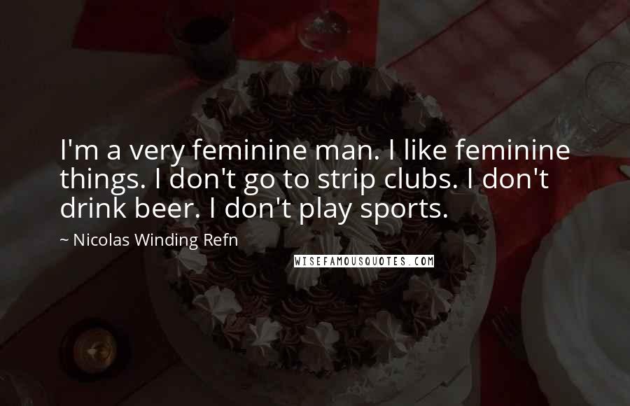 Nicolas Winding Refn Quotes: I'm a very feminine man. I like feminine things. I don't go to strip clubs. I don't drink beer. I don't play sports.