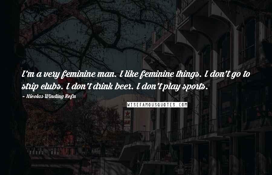 Nicolas Winding Refn Quotes: I'm a very feminine man. I like feminine things. I don't go to strip clubs. I don't drink beer. I don't play sports.