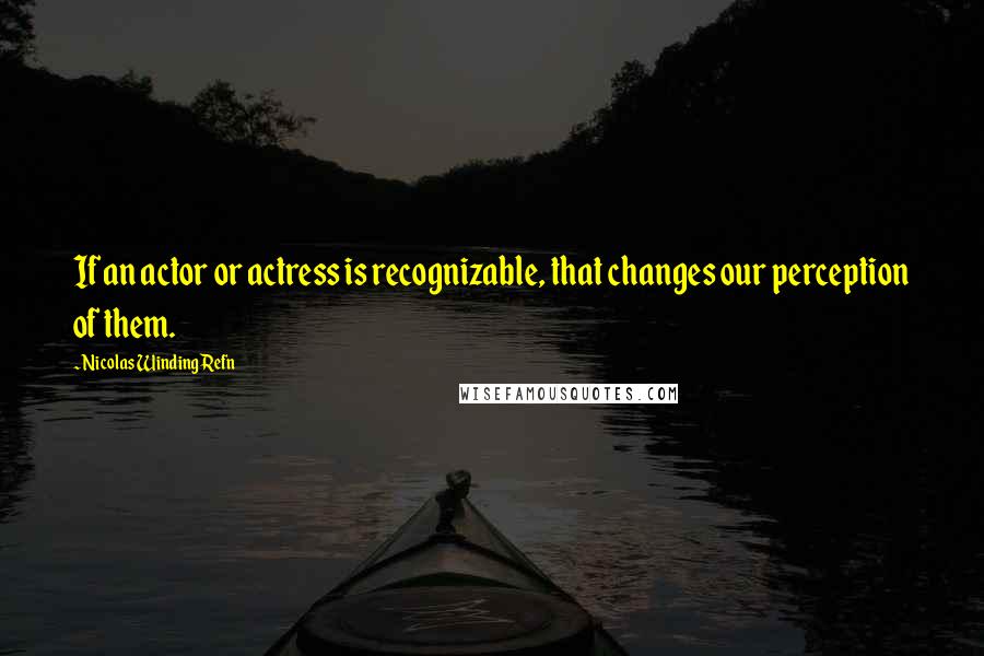 Nicolas Winding Refn Quotes: If an actor or actress is recognizable, that changes our perception of them.