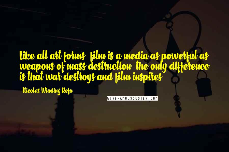 Nicolas Winding Refn Quotes: Like all art forms, film is a media as powerful as weapons of mass destruction; the only difference is that war destroys and film inspires.