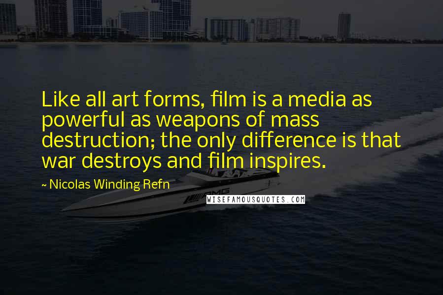Nicolas Winding Refn Quotes: Like all art forms, film is a media as powerful as weapons of mass destruction; the only difference is that war destroys and film inspires.