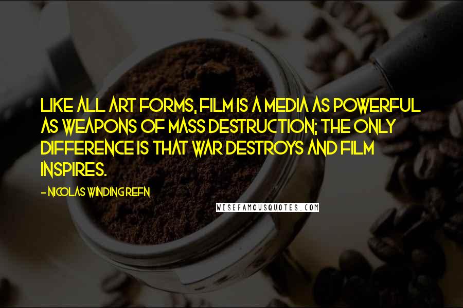 Nicolas Winding Refn Quotes: Like all art forms, film is a media as powerful as weapons of mass destruction; the only difference is that war destroys and film inspires.