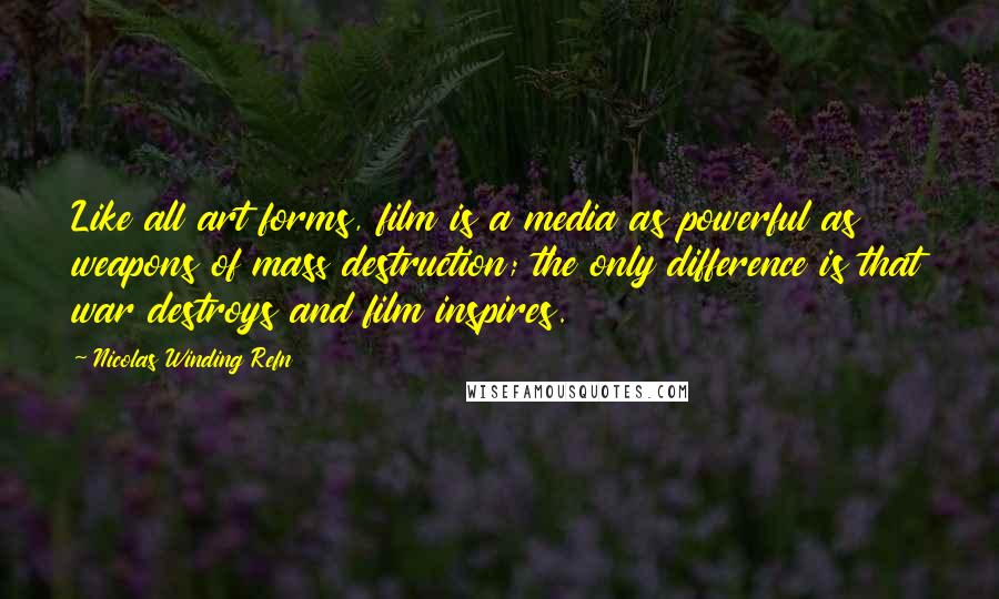 Nicolas Winding Refn Quotes: Like all art forms, film is a media as powerful as weapons of mass destruction; the only difference is that war destroys and film inspires.