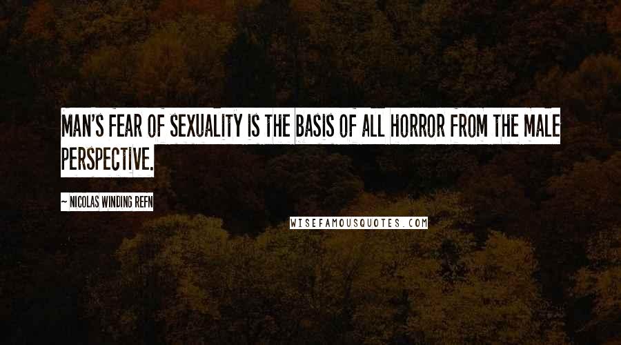 Nicolas Winding Refn Quotes: Man's fear of sexuality is the basis of all horror from the male perspective.