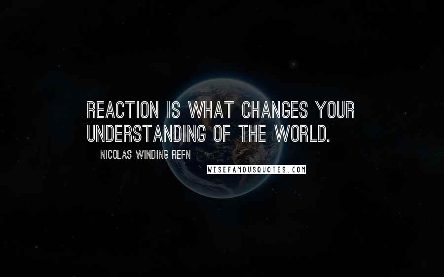 Nicolas Winding Refn Quotes: Reaction is what changes your understanding of the world.