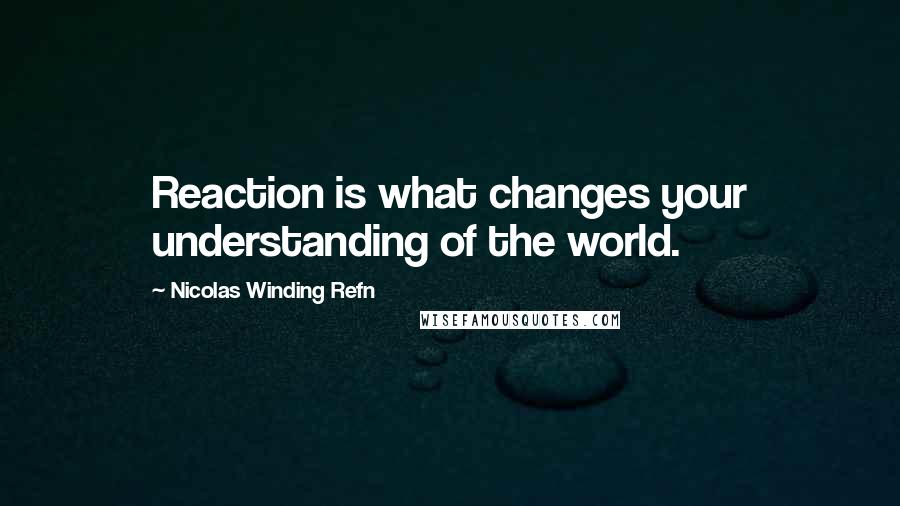 Nicolas Winding Refn Quotes: Reaction is what changes your understanding of the world.