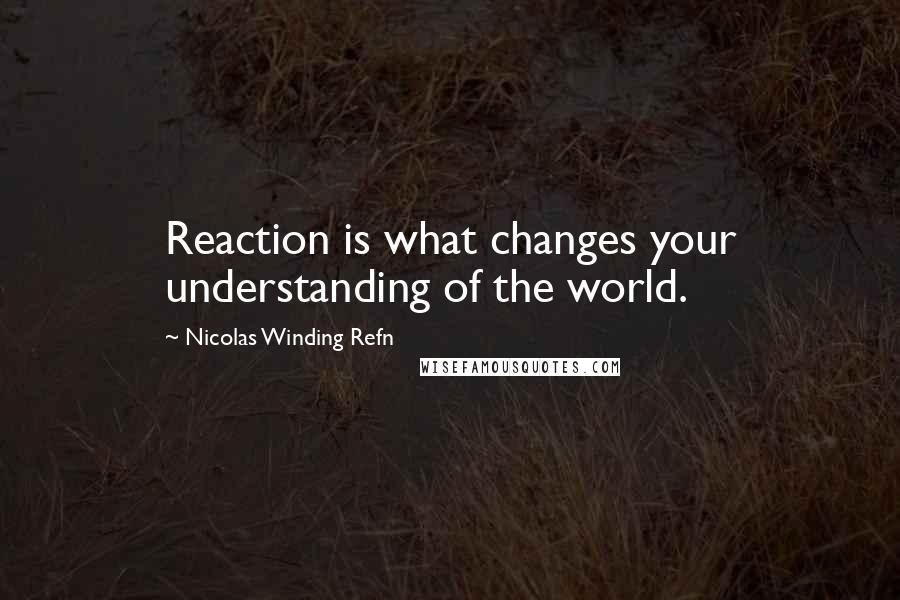 Nicolas Winding Refn Quotes: Reaction is what changes your understanding of the world.