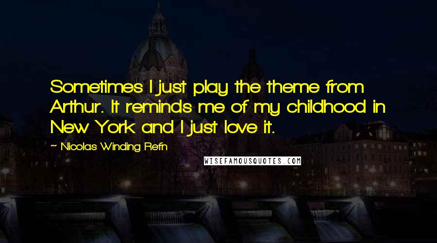 Nicolas Winding Refn Quotes: Sometimes I just play the theme from Arthur. It reminds me of my childhood in New York and I just love it.